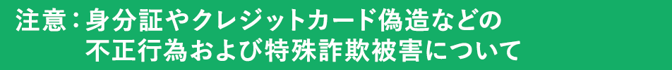 注意：特殊詐欺被害や身分証やクレジットカード偽造などの不正行為について